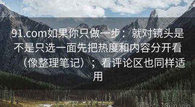 91.com如果你只做一步：就对镜头是不是只选一面先把热度和内容分开看（像整理笔记）；看评论区也同样适用