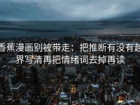 香蕉漫画别被带走：把推断有没有越界写清再把情绪词去掉再读