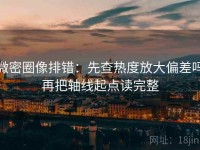 微密圈像排错：先查热度放大偏差吗再把轴线起点读完整