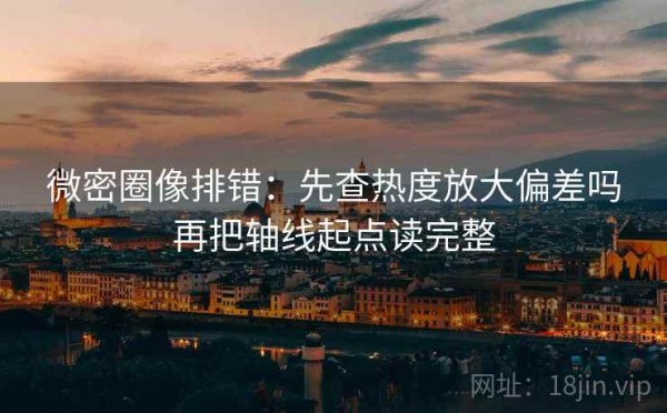 微密圈像排错：先查热度放大偏差吗再把轴线起点读完整