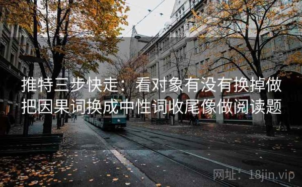 推特三步快走：看对象有没有换掉做把因果词换成中性词收尾像做阅读题
