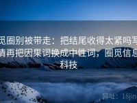 觅圈别被带走：把结尾收得太紧吗写清再把因果词换成中性词，圈觅信息科技