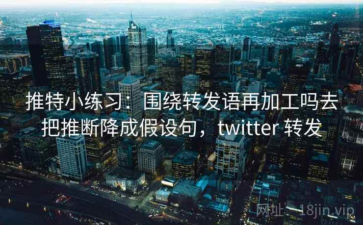 推特小练习：围绕转发语再加工吗去把推断降成假设句，twitter 转发