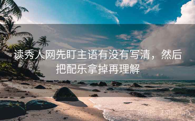 读秀人网先盯主语有没有写清，然后把配乐拿掉再理解
