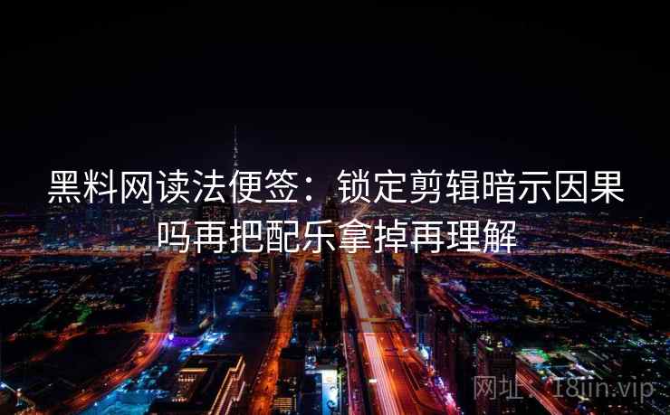 黑料网读法便签：锁定剪辑暗示因果吗再把配乐拿掉再理解