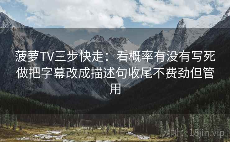 菠萝TV三步快走：看概率有没有写死做把字幕改成描述句收尾不费劲但管用