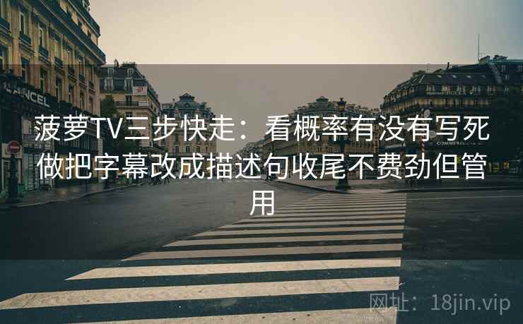 菠萝TV三步快走：看概率有没有写死做把字幕改成描述句收尾不费劲但管用