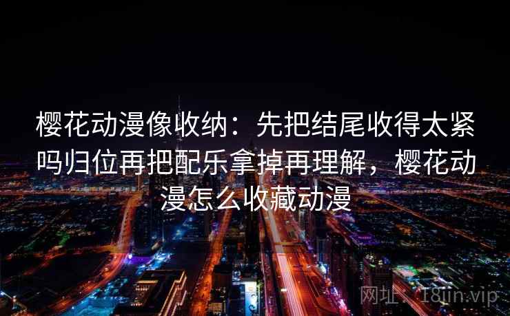樱花动漫像收纳：先把结尾收得太紧吗归位再把配乐拿掉再理解，樱花动漫怎么收藏动漫