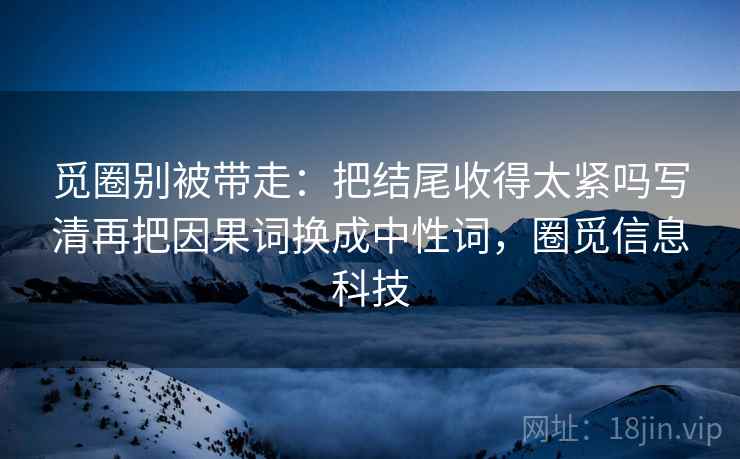 觅圈别被带走：把结尾收得太紧吗写清再把因果词换成中性词，圈觅信息科技