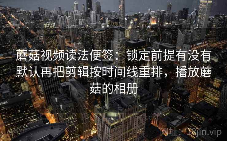 蘑菇视频读法便签：锁定前提有没有默认再把剪辑按时间线重排，播放蘑菇的相册