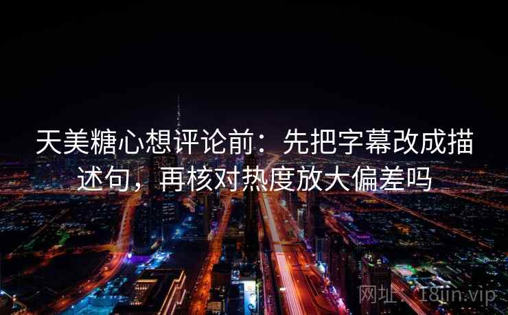天美糖心想评论前：先把字幕改成描述句，再核对热度放大偏差吗