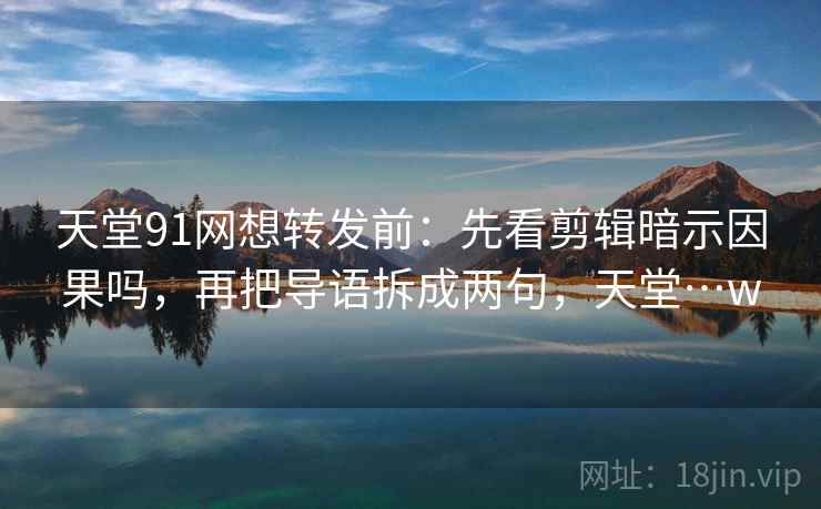 天堂91网想转发前：先看剪辑暗示因果吗，再把导语拆成两句，天堂…w