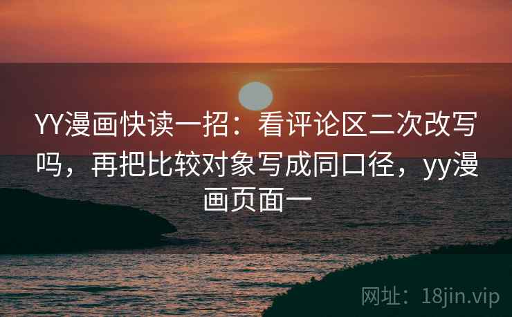 YY漫画快读一招：看评论区二次改写吗，再把比较对象写成同口径，yy漫画页面一