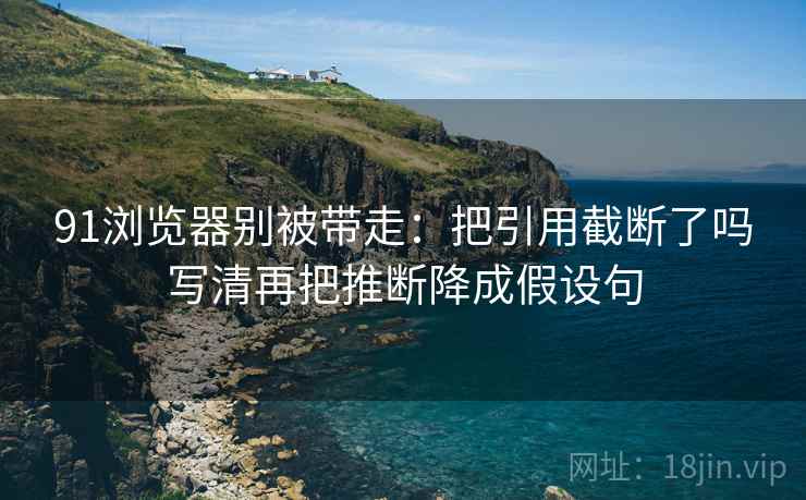 91浏览器别被带走：把引用截断了吗写清再把推断降成假设句