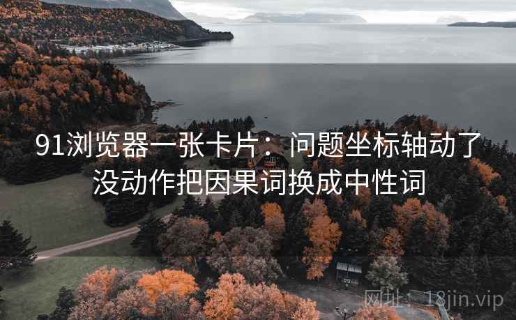 91浏览器一张卡片：问题坐标轴动了没动作把因果词换成中性词