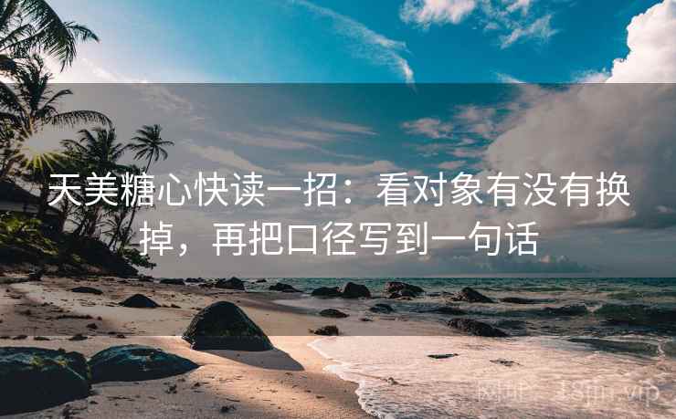 天美糖心快读一招：看对象有没有换掉，再把口径写到一句话
