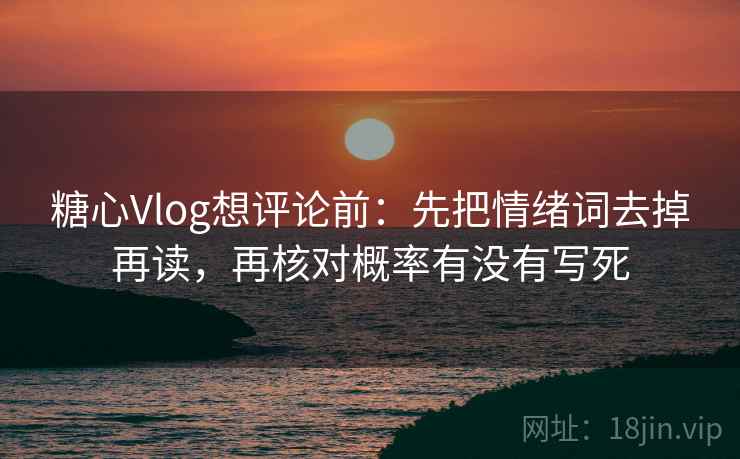 糖心Vlog想评论前：先把情绪词去掉再读，再核对概率有没有写死