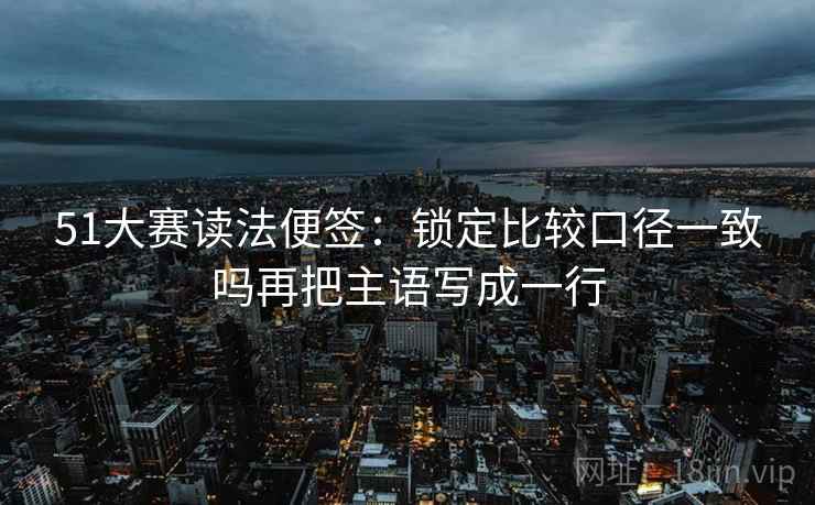 51大赛读法便签：锁定比较口径一致吗再把主语写成一行