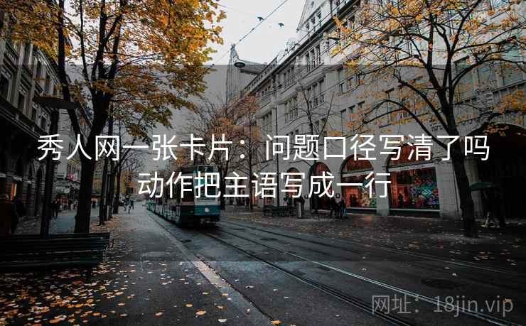 秀人网一张卡片：问题口径写清了吗动作把主语写成一行