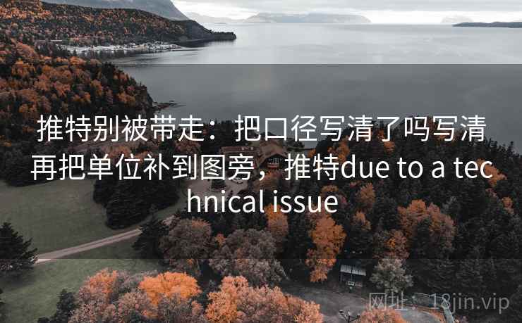 推特别被带走：把口径写清了吗写清再把单位补到图旁，推特due to a technical issue