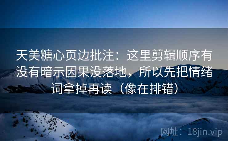 天美糖心页边批注：这里剪辑顺序有没有暗示因果没落地，所以先把情绪词拿掉再读（像在排错）