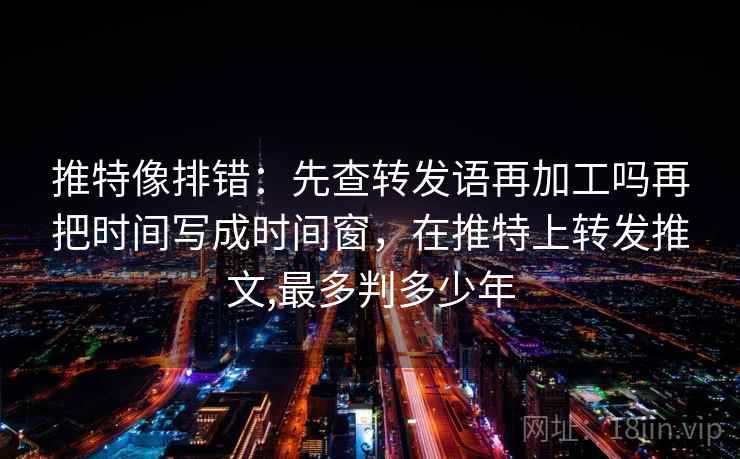 推特像排错：先查转发语再加工吗再把时间写成时间窗，在推特上转发推文,最多判多少年