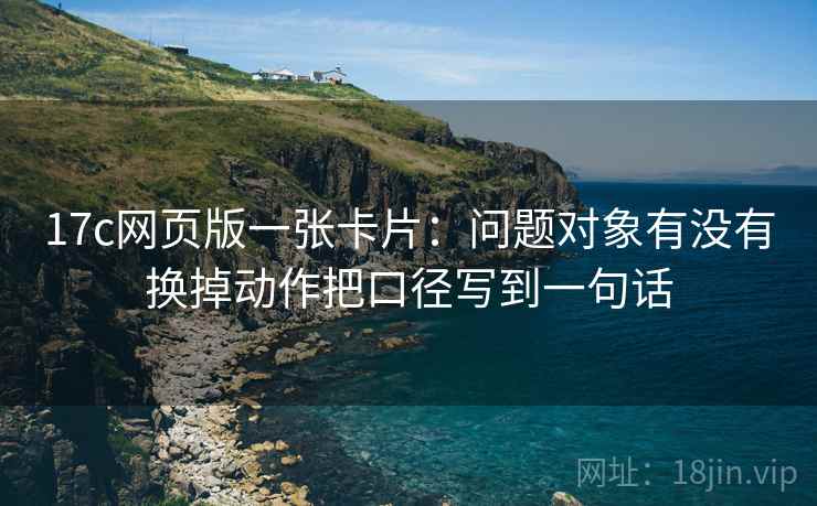 17c网页版一张卡片：问题对象有没有换掉动作把口径写到一句话