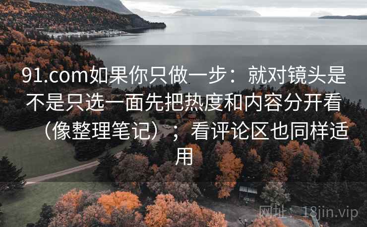 91.com如果你只做一步：就对镜头是不是只选一面先把热度和内容分开看（像整理笔记）；看评论区也同样适用