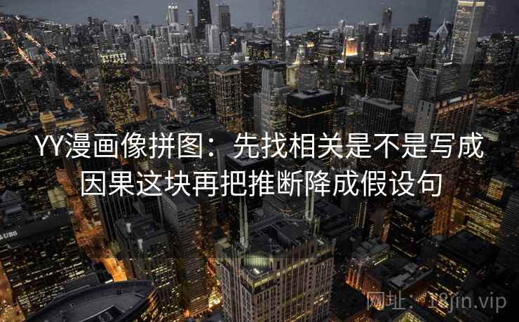 YY漫画像拼图：先找相关是不是写成因果这块再把推断降成假设句