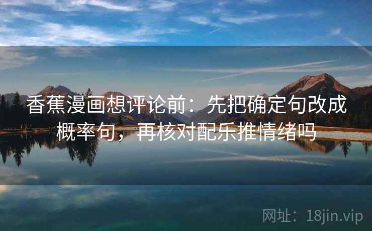 香蕉漫画想评论前：先把确定句改成概率句，再核对配乐推情绪吗